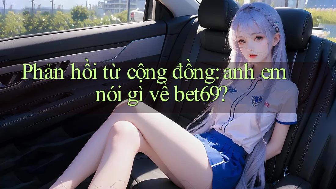 Phản hồi từ cộng đồng: anh em nói gì về bet69? Phản hồi từ cộng đồng: anh em nói gì về bet69?