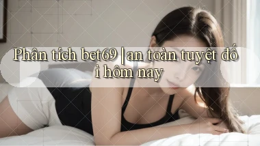 Phân tích bet69 an toàn tuyệt đối hôm nay