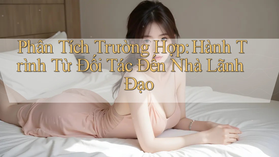 Phân Tích Trường Hợp: Hành Trình Từ Đối Tác Đến Nhà Lãnh Đạo Phân Tích Trường Hợp: Hành Trình Từ Đối Tác Đến Nhà Lãnh Đạo