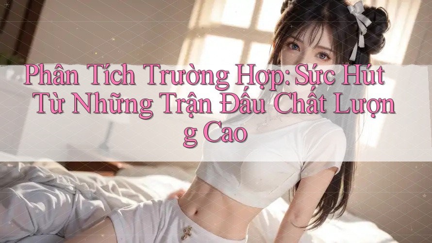 Phân Tích Trường Hợp: Sức Hút Từ Những Trận Đấu Chất Lượng Cao Phân Tích Trường Hợp: Sức Hút Từ Những Trận Đấu Chất Lượng Cao