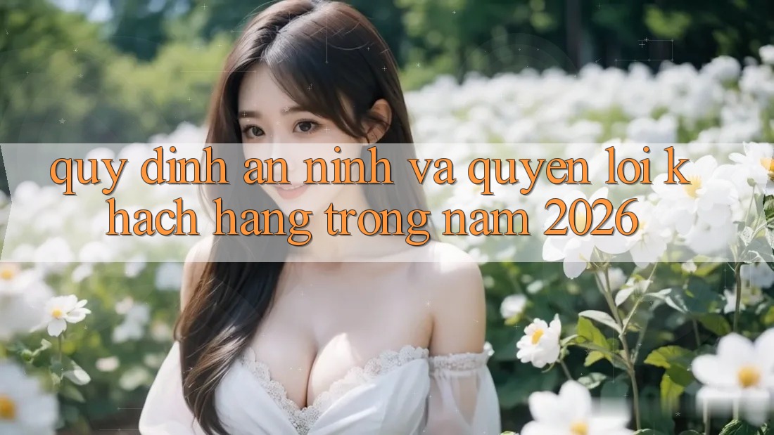 Quy định An ninh Và Quyền Lợi Khách hàng Trong Năm 2026 Quy định An ninh Và Quyền Lợi Khách hàng Trong Năm 2026