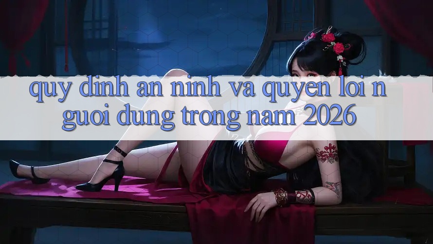 Quy định An ninh Và Quyền Lợi Người dùng Trong Năm 2026 Quy định An ninh Và Quyền Lợi Người dùng Trong Năm 2026