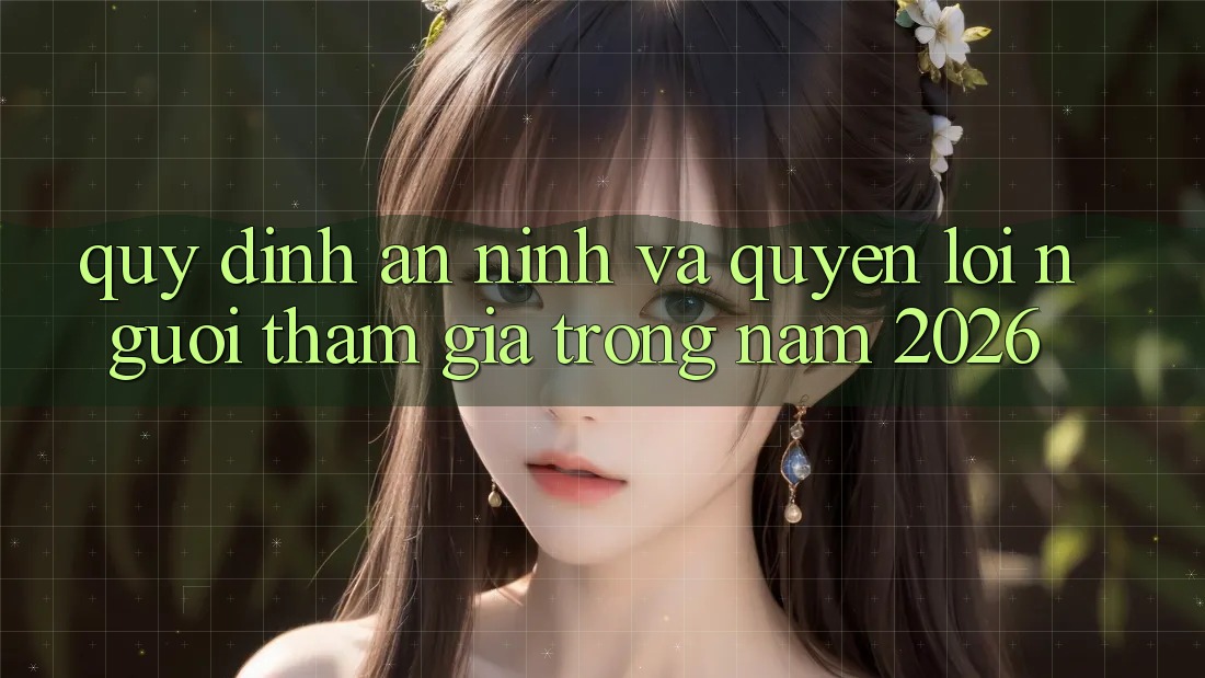 Quy định An ninh Và Quyền Lợi Người tham gia Trong Năm 2026 Quy định An ninh Và Quyền Lợi Người tham gia Trong Năm 2026