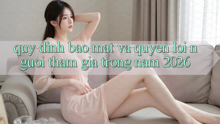 Quy định Bảo Mật Và Quyền Lợi Người tham gia Trong Năm 2026 Quy định Bảo Mật Và Quyền Lợi Người tham gia Trong Năm 2026