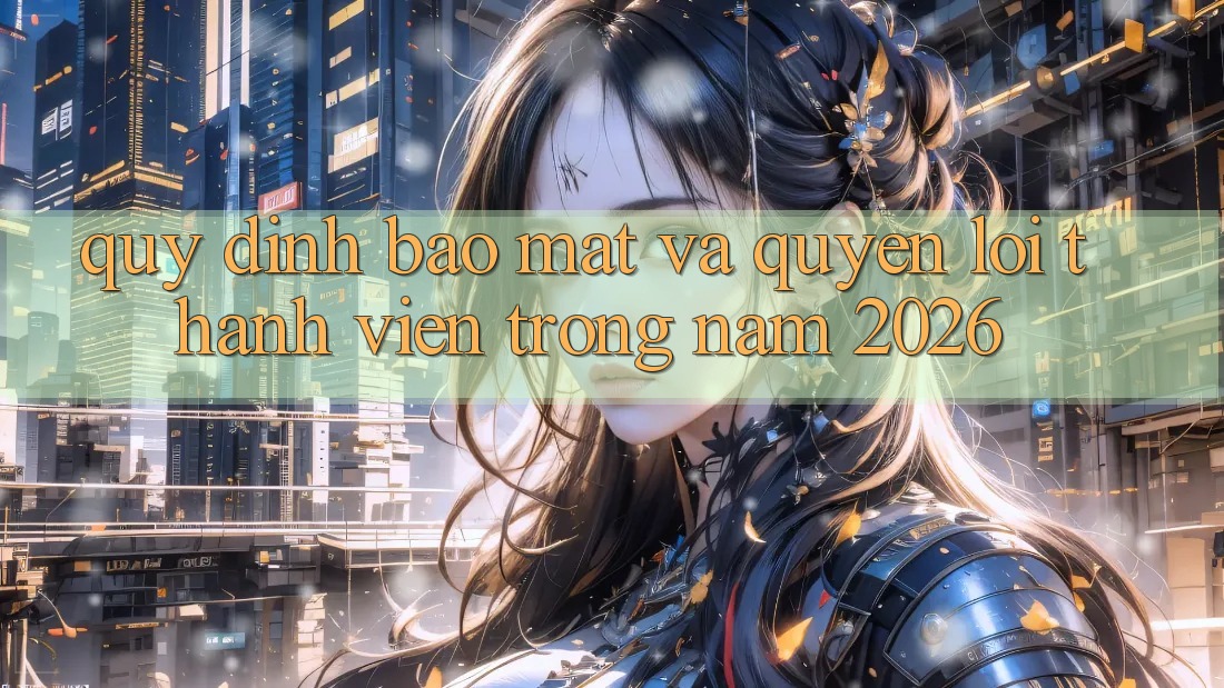 Quy định Bảo Mật Và Quyền Lợi Thành Viên Trong Năm 2026