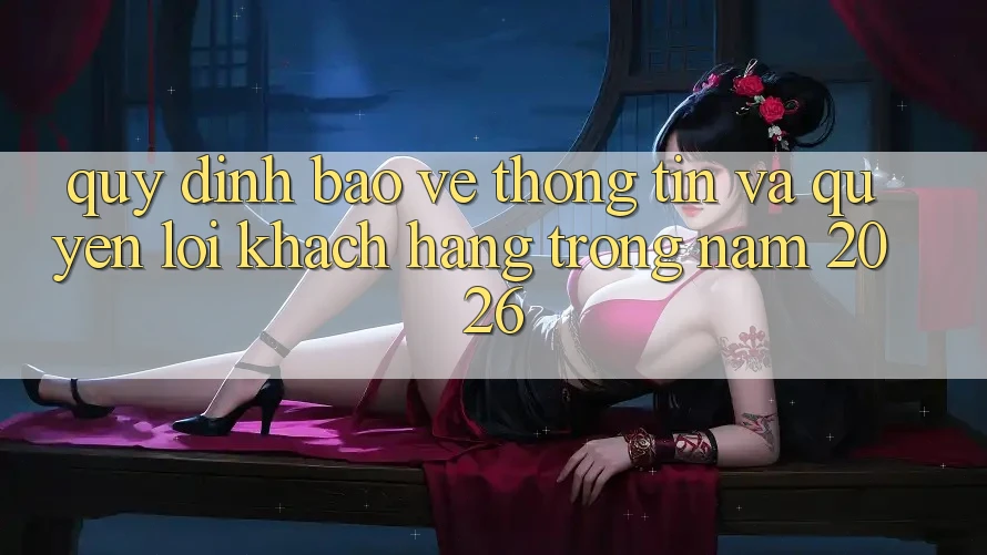 Quy định Bảo vệ thông tin Và Quyền Lợi Khách hàng Trong Năm 2026 Quy định Bảo vệ thông tin Và Quyền Lợi Khách hàng Trong Năm 2026