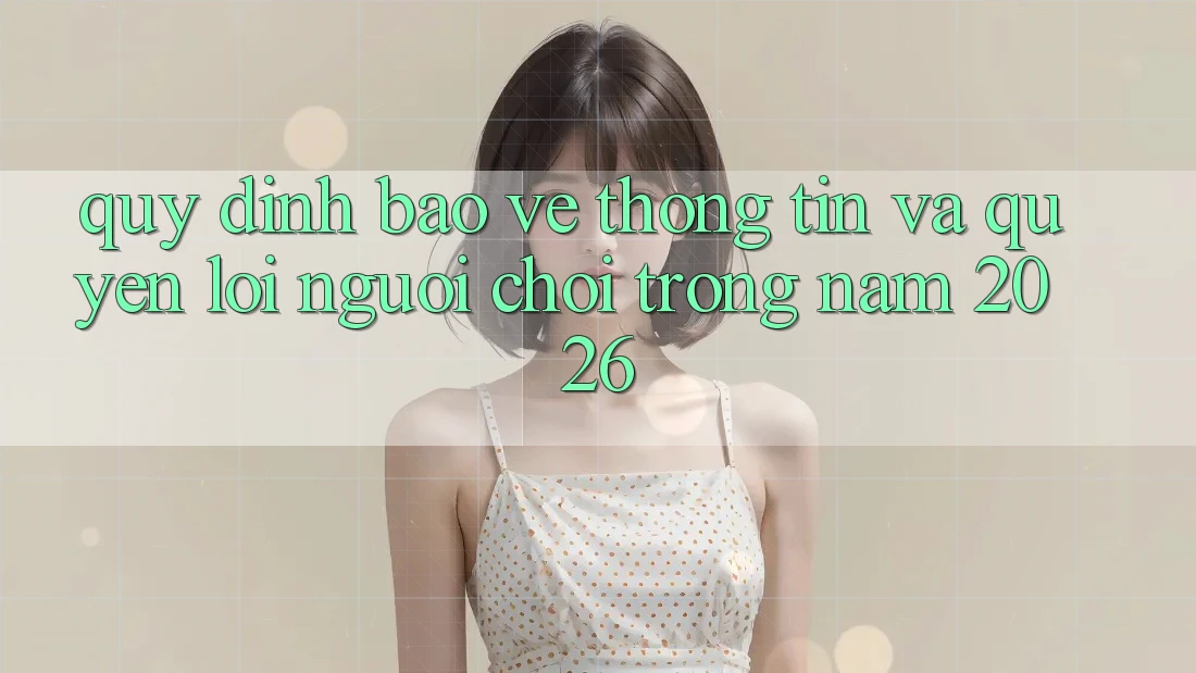 Quy định Bảo vệ thông tin Và Quyền Lợi Người chơi Trong Năm 2026 Quy định Bảo vệ thông tin Và Quyền Lợi Người chơi Trong Năm 2026