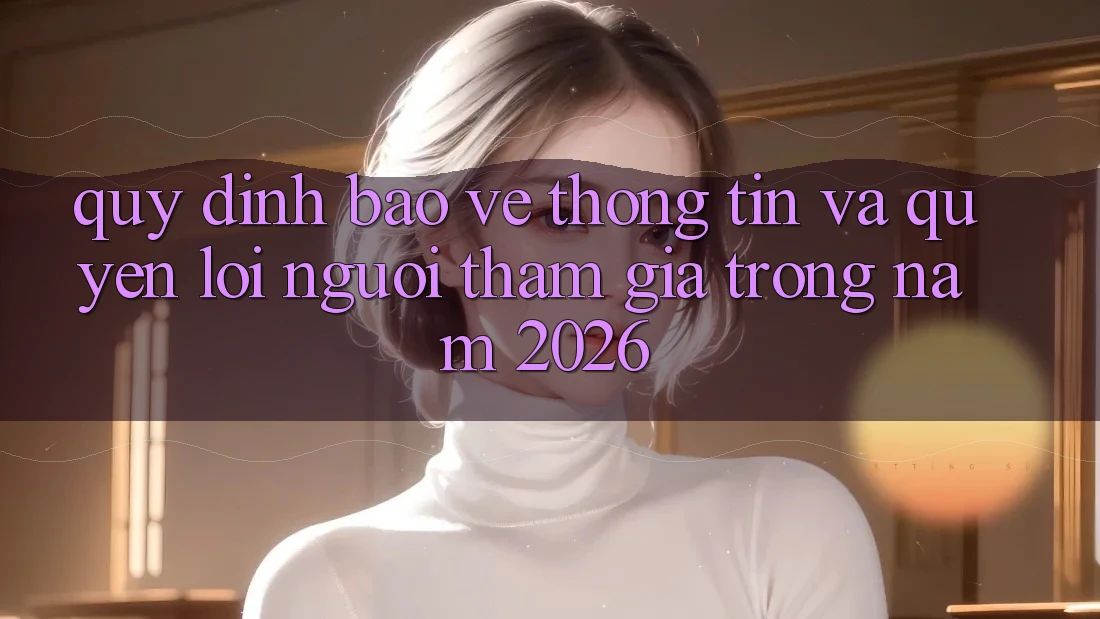 Quy định Bảo vệ thông tin Và Quyền Lợi Người tham gia Trong Năm 2026 Quy định Bảo vệ thông tin Và Quyền Lợi Người tham gia Trong Năm 2026