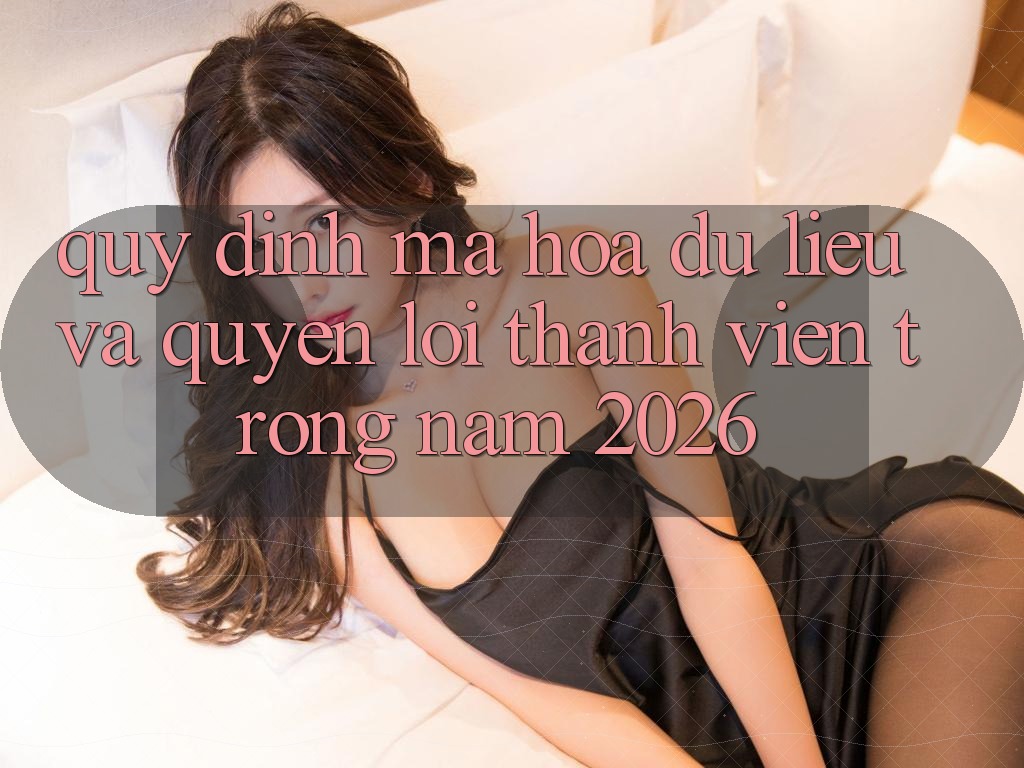 Quy định Mã hóa dữ liệu Và Quyền Lợi Thành Viên Trong Năm 2026 Quy định Mã hóa dữ liệu Và Quyền Lợi Thành Viên Trong Năm 2026