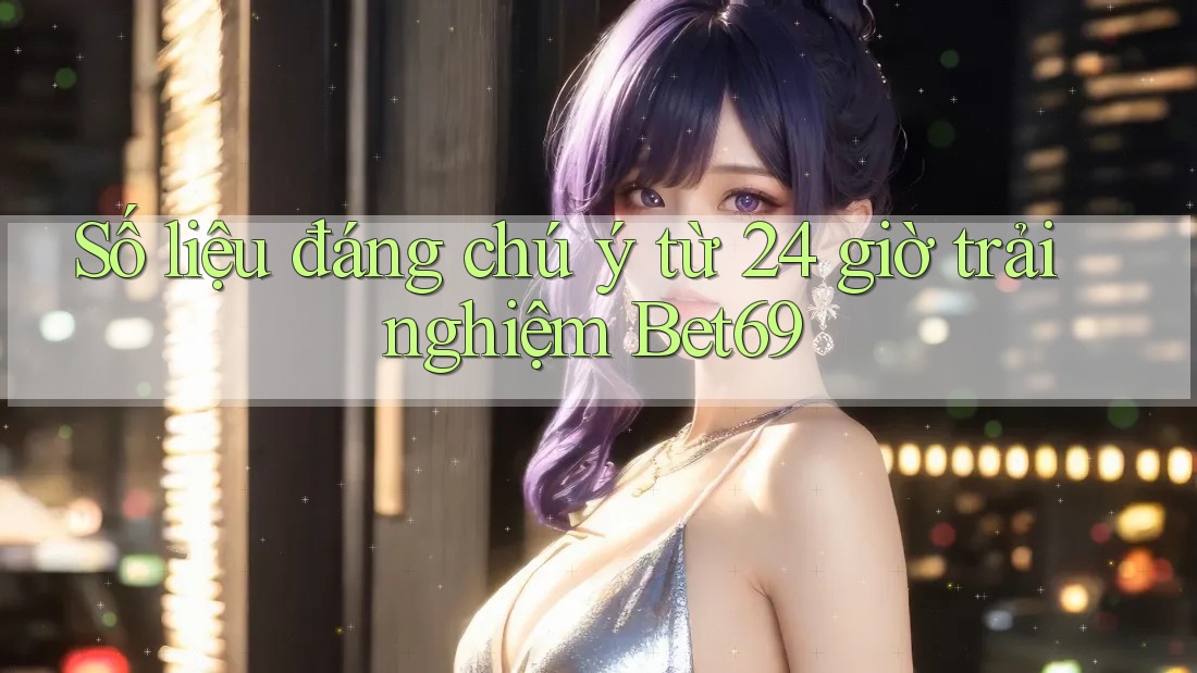 Số liệu đáng chú ý từ 24 giờ trải nghiệm Bet69 Số liệu đáng chú ý từ 24 giờ trải nghiệm Bet69