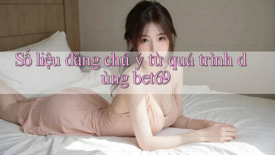 Số liệu đáng chú ý từ quá trình dùng bet69 Số liệu đáng chú ý từ quá trình dùng bet69