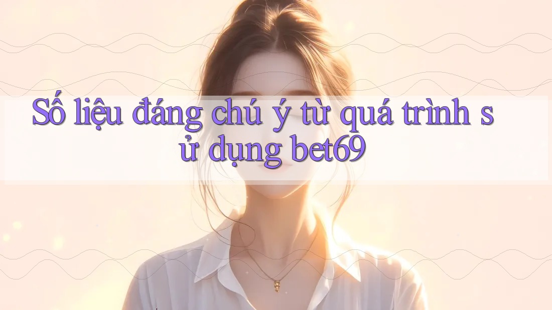 Số liệu đáng chú ý từ quá trình sử dụng bet69 Số liệu đáng chú ý từ quá trình sử dụng bet69