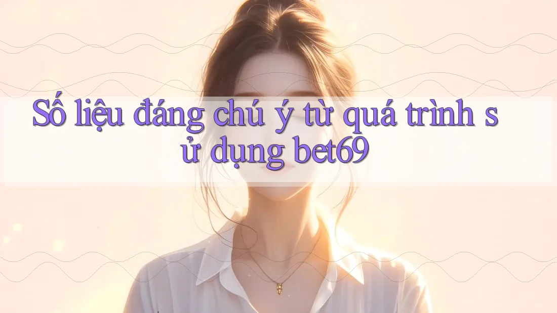 Số liệu đáng chú ý từ quá trình sử dụng bet69 Số liệu đáng chú ý từ quá trình sử dụng bet69
