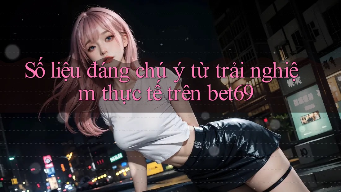 Số liệu đáng chú ý từ trải nghiệm thực tế trên bet69 Số liệu đáng chú ý từ trải nghiệm thực tế trên bet69