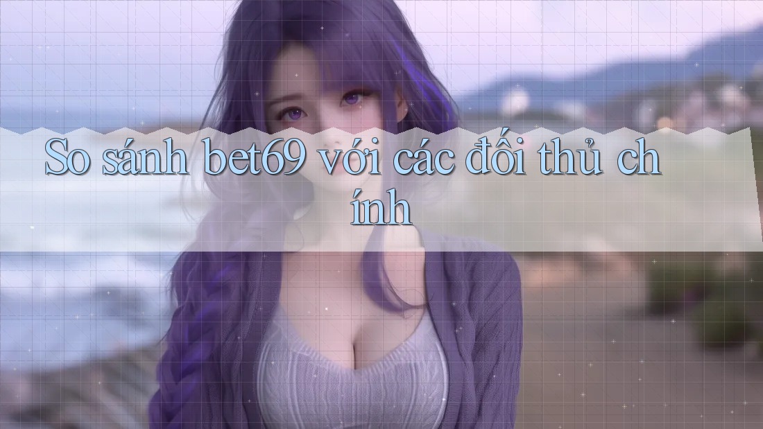 So sánh bet69 với các đối thủ chính So sánh bet69 với các đối thủ chính