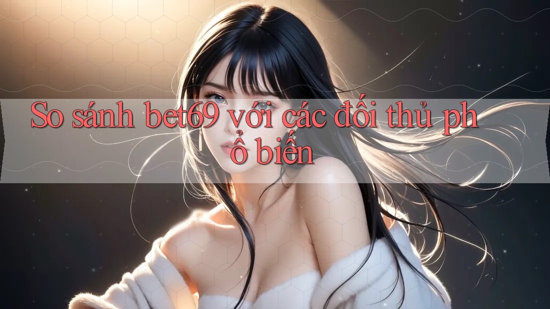 So sánh bet69 với các đối thủ phổ biến