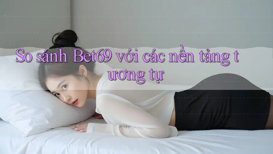 So sánh Bet69 với các nền tảng tương tự So sánh Bet69 với các nền tảng tương tự