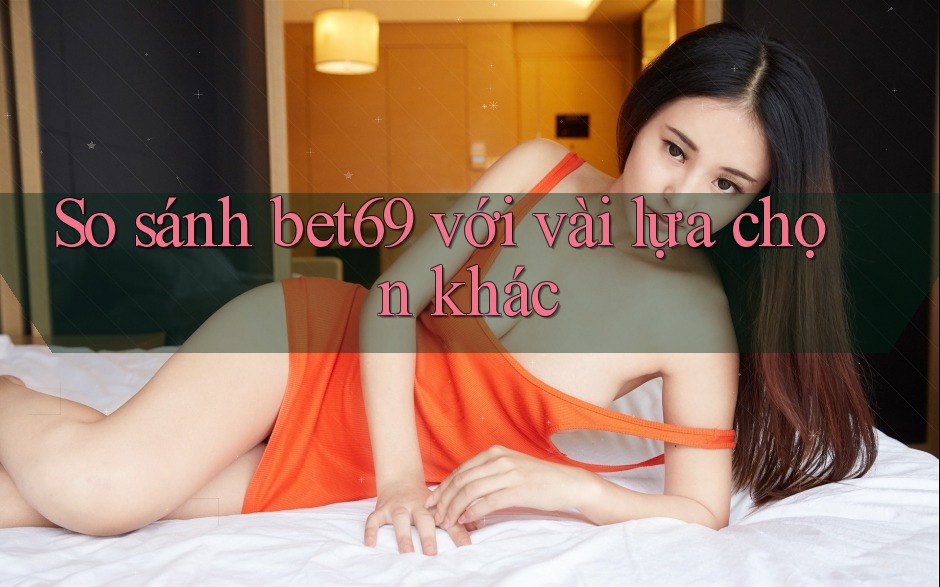 So sánh bet69 với vài lựa chọn khác So sánh bet69 với vài lựa chọn khác