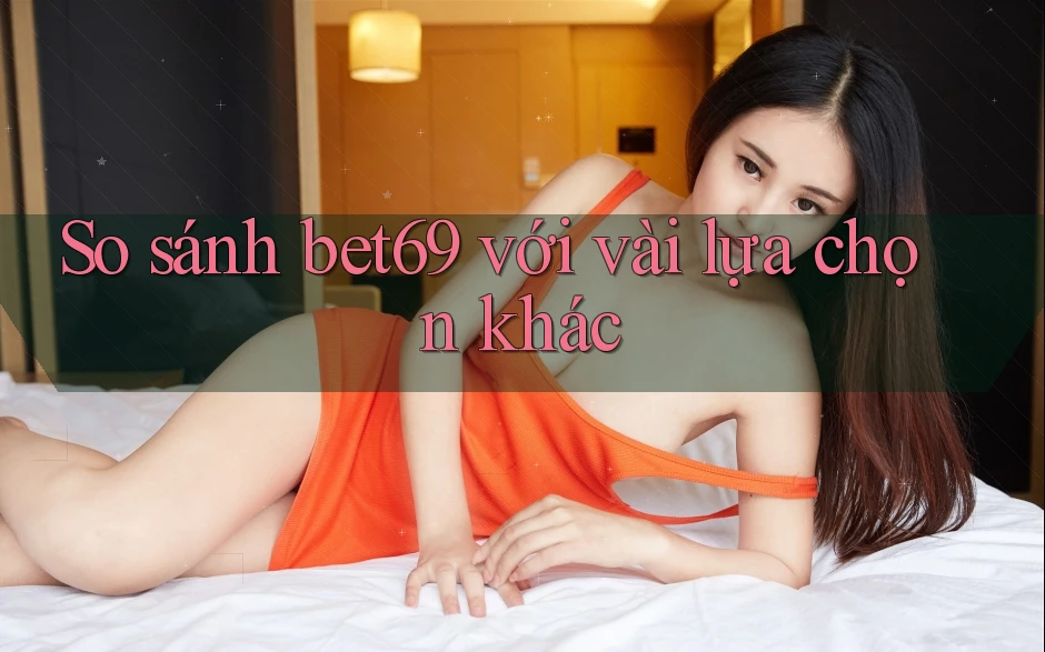 So sánh bet69 với vài lựa chọn khác So sánh bet69 với vài lựa chọn khác