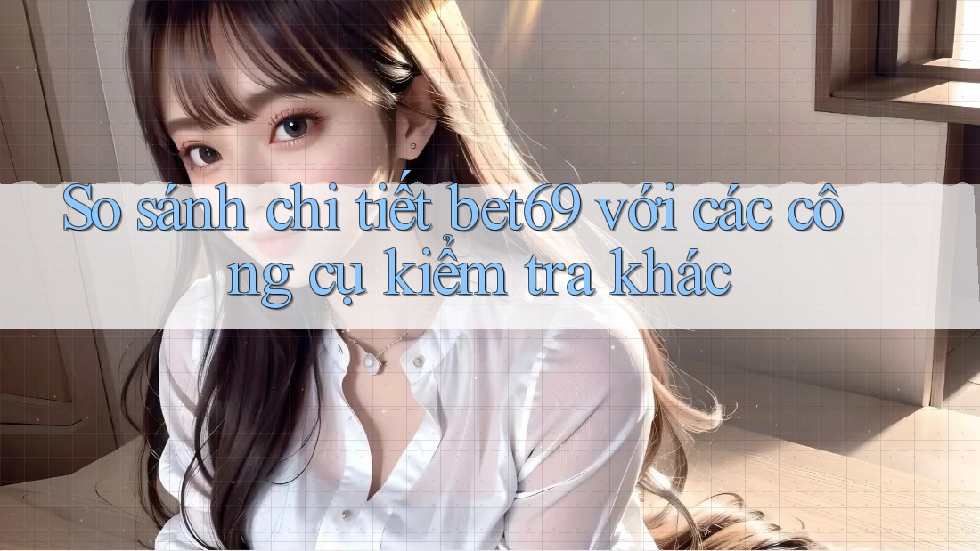 So sánh chi tiết bet69 với các công cụ kiểm tra khác So sánh chi tiết bet69 với các công cụ kiểm tra khác