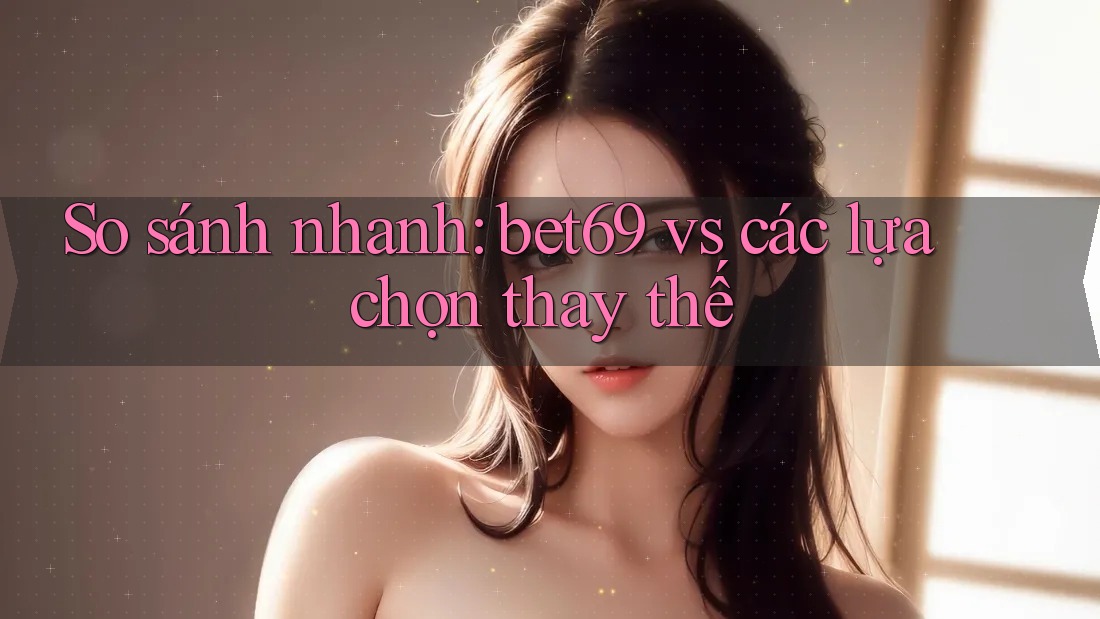 So sánh nhanh: bet69 vs các lựa chọn thay thế So sánh nhanh: bet69 vs các lựa chọn thay thế