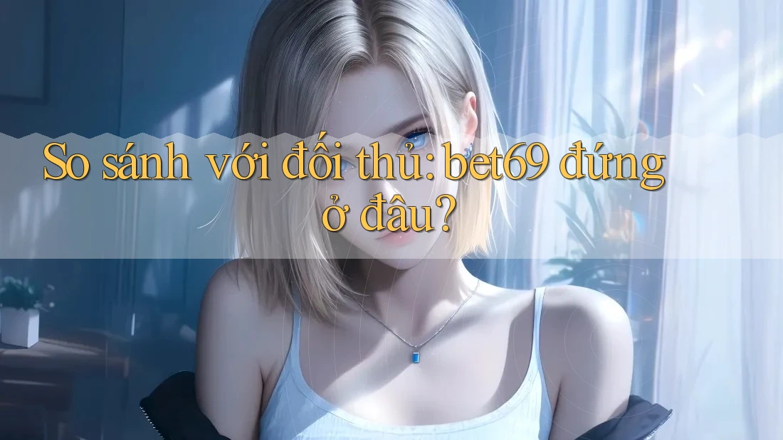 So sánh với đối thủ: bet69 đứng ở đâu? So sánh với đối thủ: bet69 đứng ở đâu?