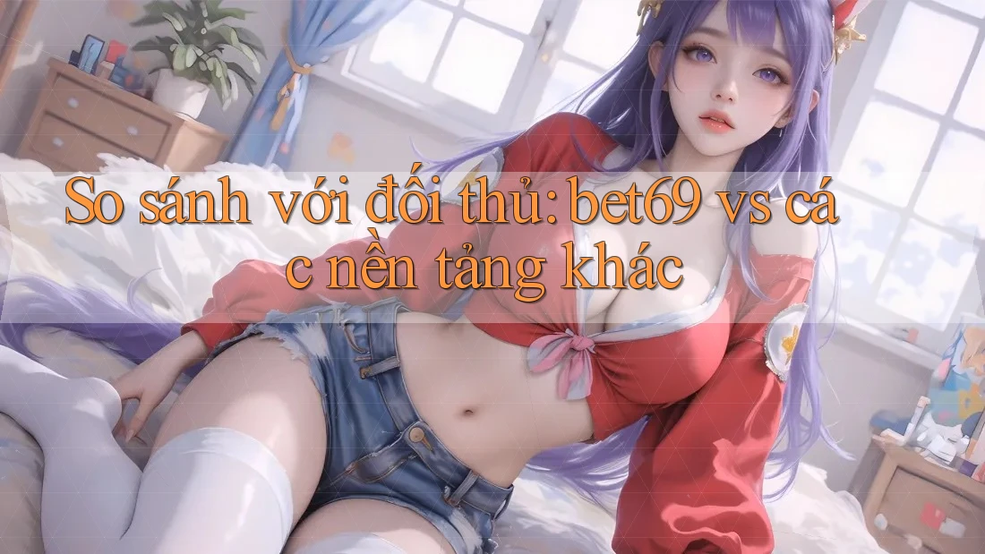 So sánh với đối thủ: bet69 vs các nền tảng khác So sánh với đối thủ: bet69 vs các nền tảng khác