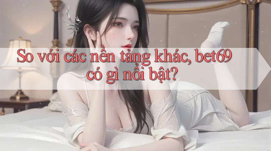 So với các nền tảng khác, bet69 có gì nổi bật? So với các nền tảng khác, bet69 có gì nổi bật?