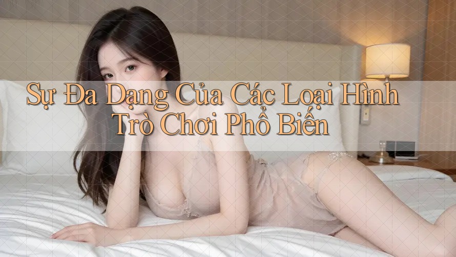 Sự Đa Dạng Của Các Loại Hình Trò Chơi Phổ Biến