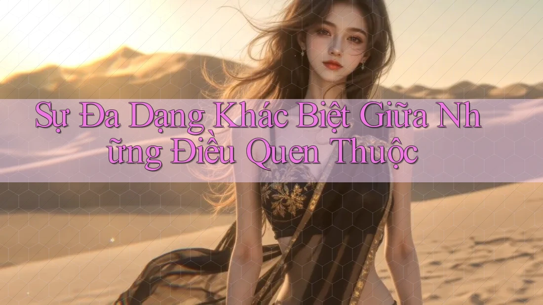 Sự Đa Dạng Khác Biệt Giữa Những Điều Quen Thuộc Sự Đa Dạng Khác Biệt Giữa Những Điều Quen Thuộc