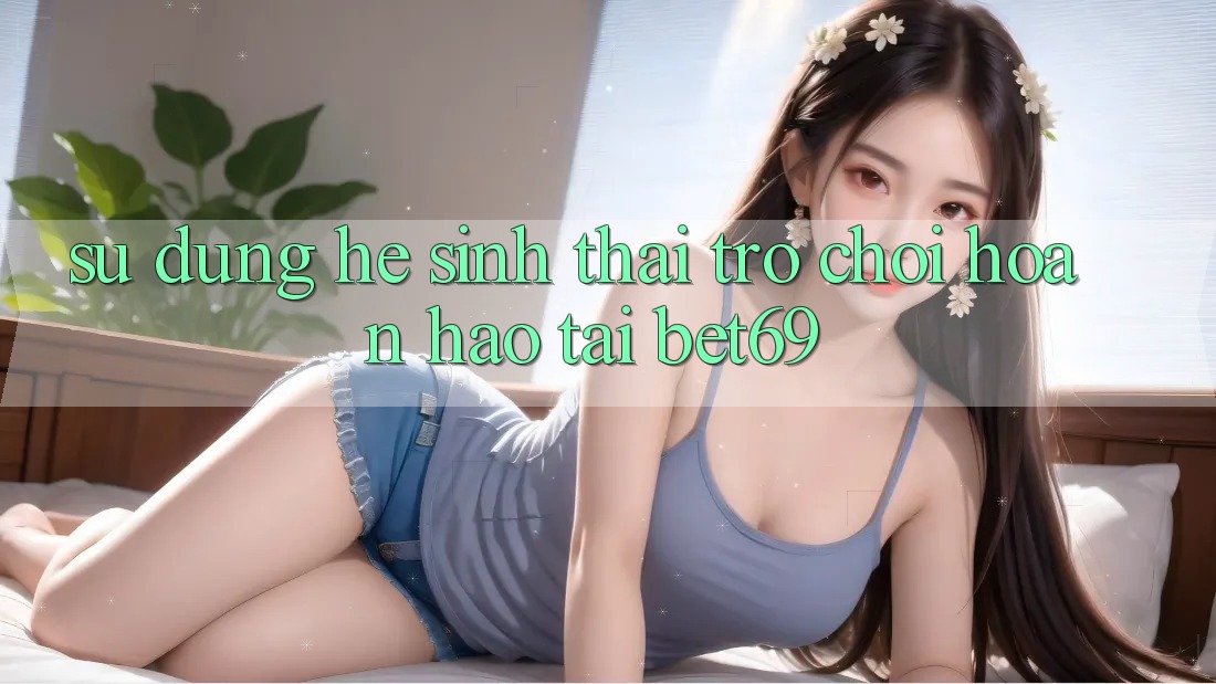 Sử dụng Hệ Sinh Thái Trò Chơi Hoàn hảo Tại Bet69 Sử dụng Hệ Sinh Thái Trò Chơi Hoàn hảo Tại Bet69