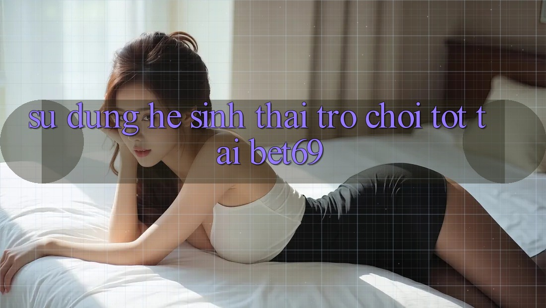 Sử dụng Hệ Sinh Thái Trò Chơi Tốt Tại Bet69 Sử dụng Hệ Sinh Thái Trò Chơi Tốt Tại Bet69