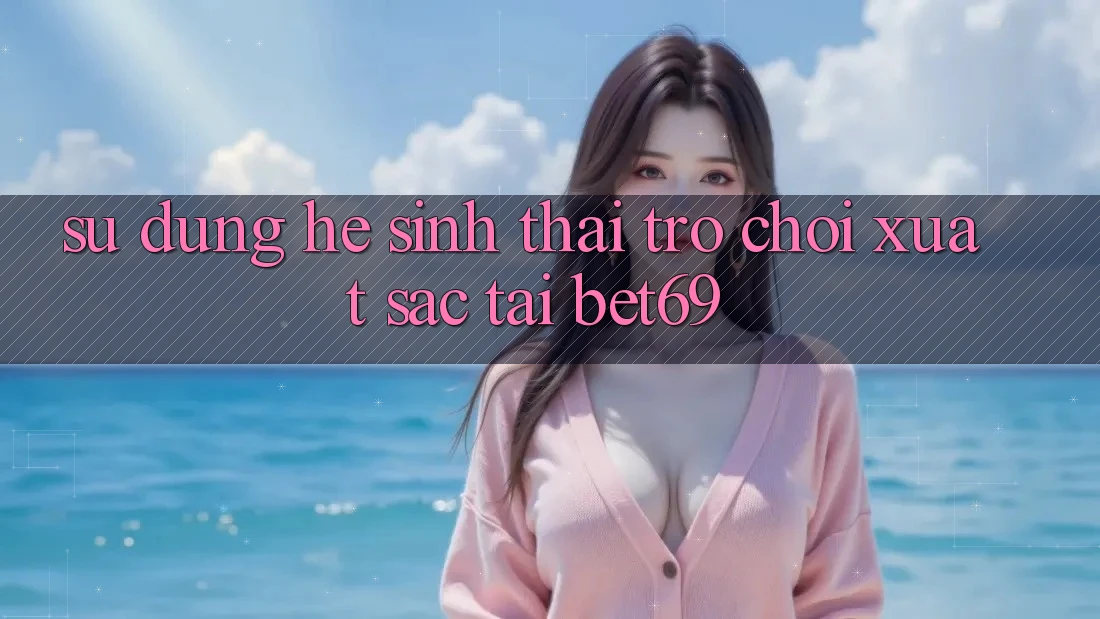 Sử dụng Hệ Sinh Thái Trò Chơi Xuất sắc Tại Bet69 Sử dụng Hệ Sinh Thái Trò Chơi Xuất sắc Tại Bet69