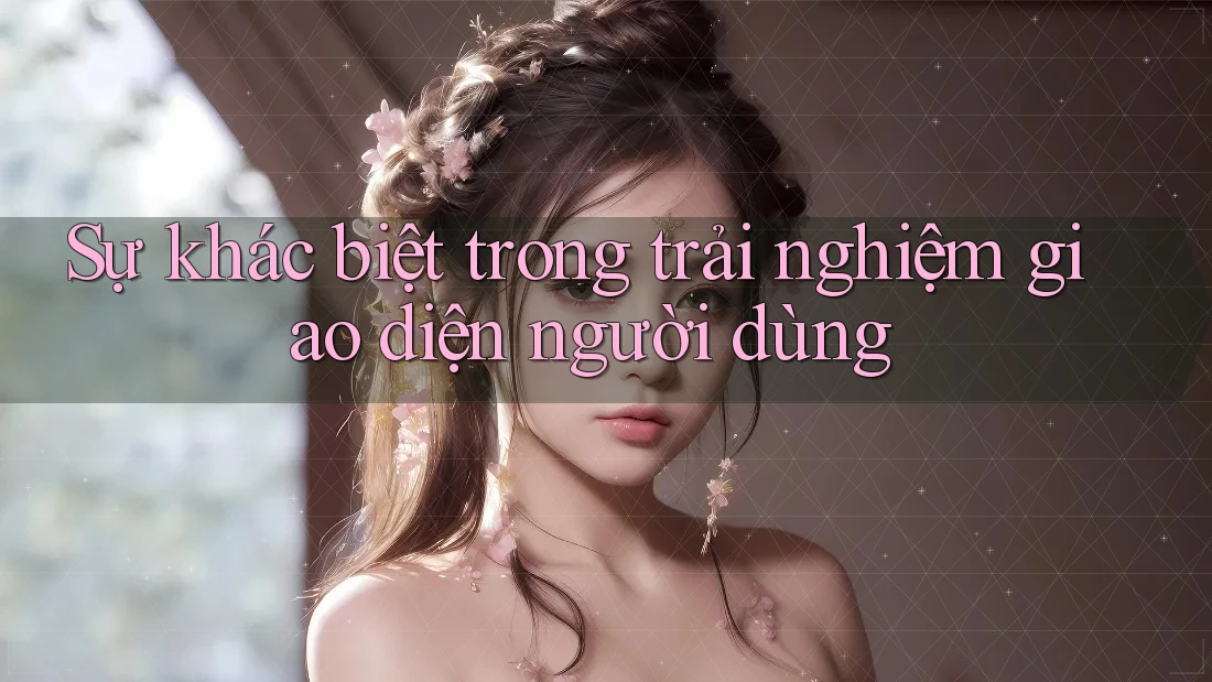 Sự khác biệt trong trải nghiệm giao diện người dùng Sự khác biệt trong trải nghiệm giao diện người dùng