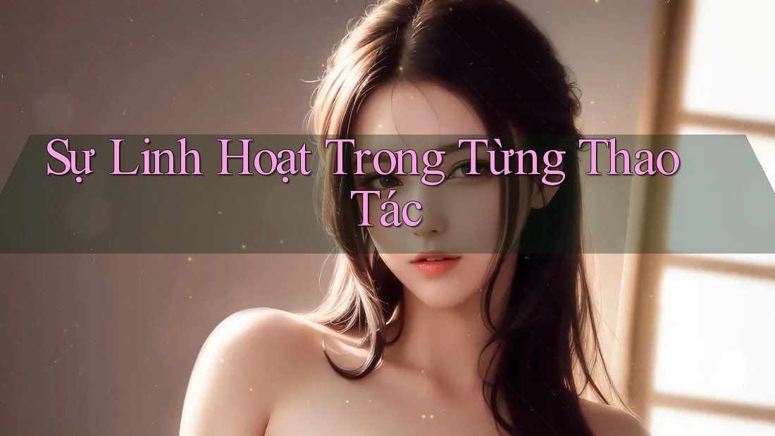 Sự Linh Hoạt Trong Từng Thao Tác Sự Linh Hoạt Trong Từng Thao Tác