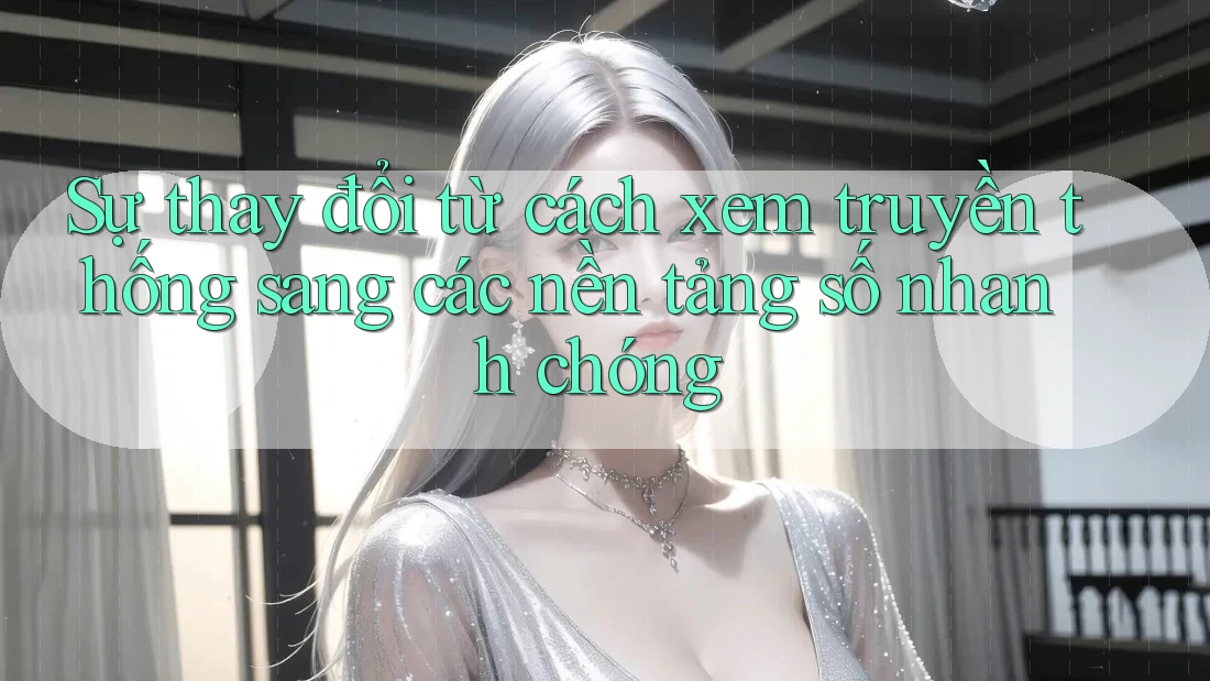 Sự thay đổi từ cách xem truyền thống sang các nền tảng số nhanh chóng Sự thay đổi từ cách xem truyền thống sang các nền tảng số nhanh chóng
