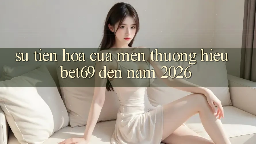 Sự Tiến Hóa Của Mến thương Hiệu Bet69 Đến Năm 2026 Sự Tiến Hóa Của Mến thương Hiệu Bet69 Đến Năm 2026