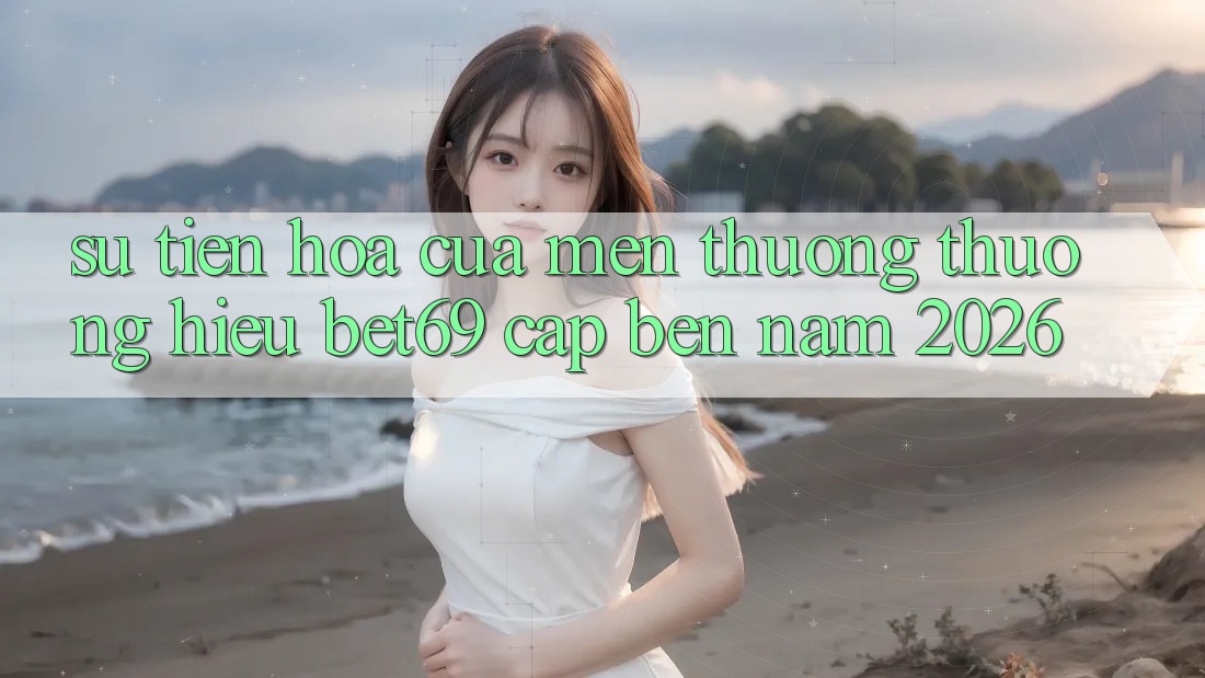Sự Tiến Hóa Của Mến thương thương Hiệu Bet69 Cập bến Năm 2026 Sự Tiến Hóa Của Mến thương thương Hiệu Bet69 Cập bến Năm 2026
