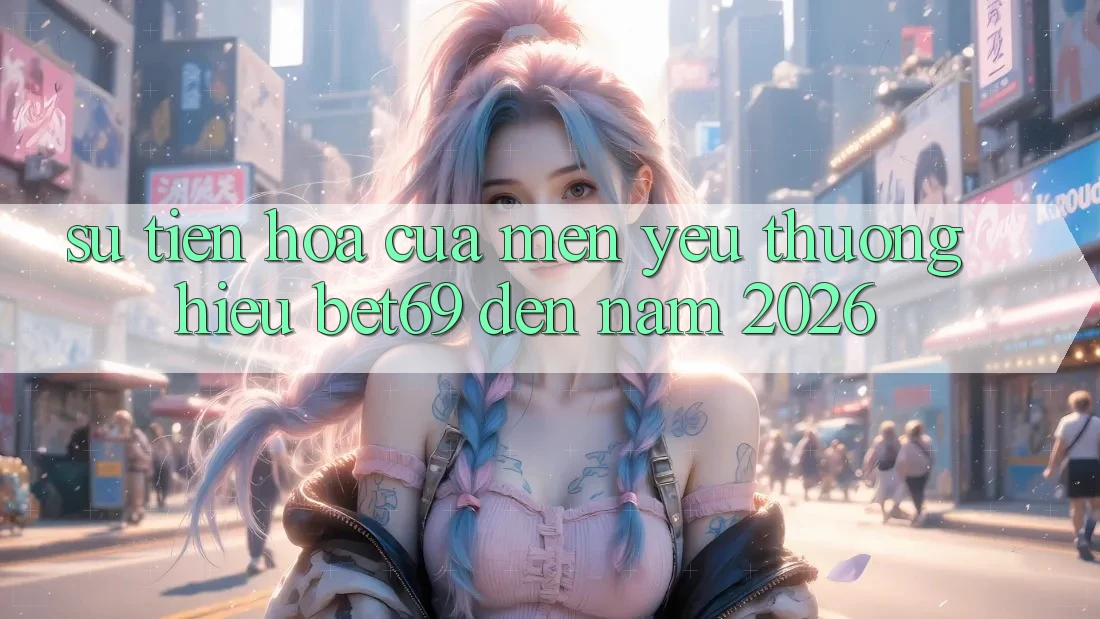 Sự Tiến Hóa Của Mến yêu thương Hiệu Bet69 Đến Năm 2026 Sự Tiến Hóa Của Mến yêu thương Hiệu Bet69 Đến Năm 2026