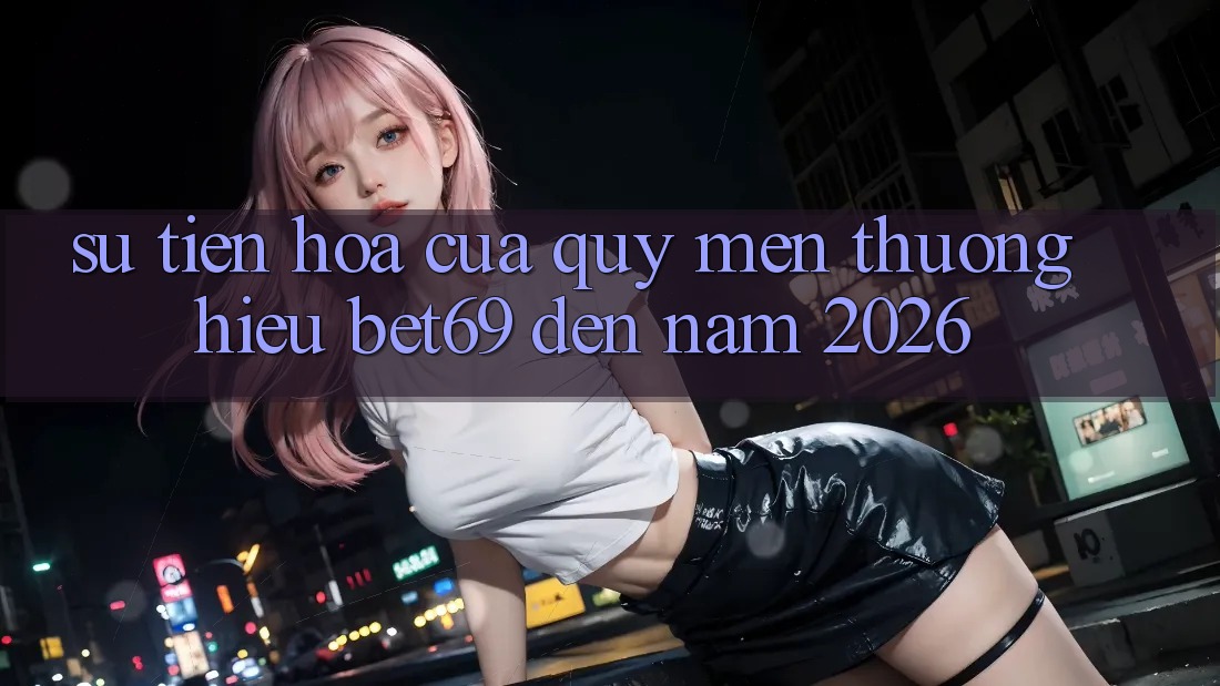 Sự Tiến Hóa Của Quý mến thương Hiệu Bet69 Đến Năm 2026 Sự Tiến Hóa Của Quý mến thương Hiệu Bet69 Đến Năm 2026