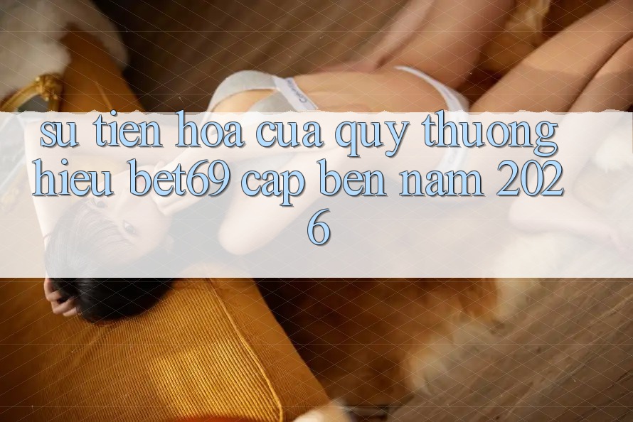 Sự Tiến Hóa Của Quý thương Hiệu Bet69 Cập bến Năm 2026 Sự Tiến Hóa Của Quý thương Hiệu Bet69 Cập bến Năm 2026