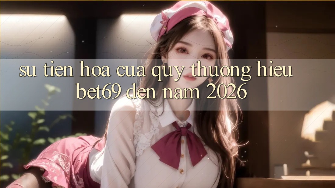 Sự Tiến Hóa Của Quý thương Hiệu Bet69 Đến Năm 2026 Sự Tiến Hóa Của Quý thương Hiệu Bet69 Đến Năm 2026