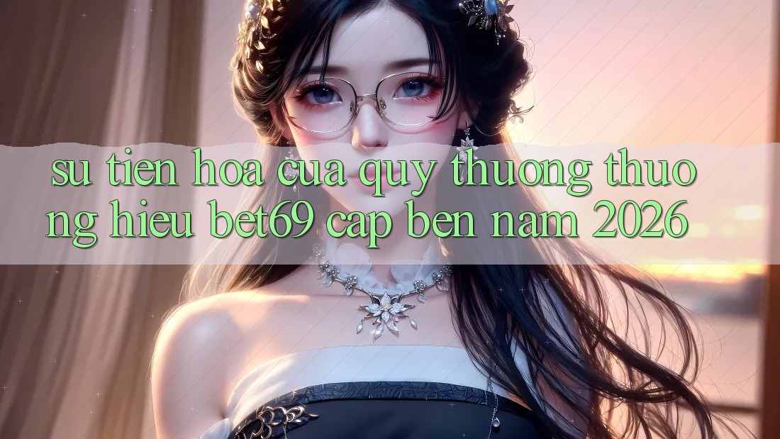 Sự Tiến Hóa Của Quý thương thương Hiệu Bet69 Cập bến Năm 2026 Sự Tiến Hóa Của Quý thương thương Hiệu Bet69 Cập bến Năm 2026