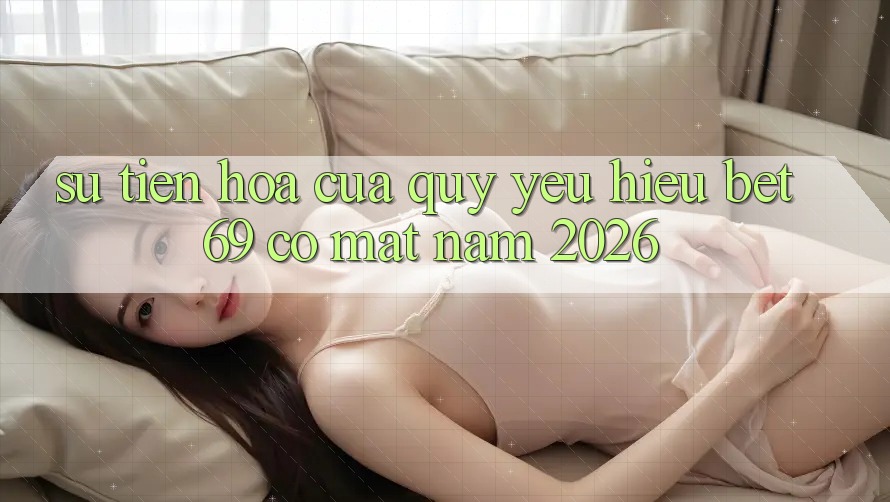 Sự Tiến Hóa Của Quý yêu Hiệu Bet69 Có mặt Năm 2026 Sự Tiến Hóa Của Quý yêu Hiệu Bet69 Có mặt Năm 2026