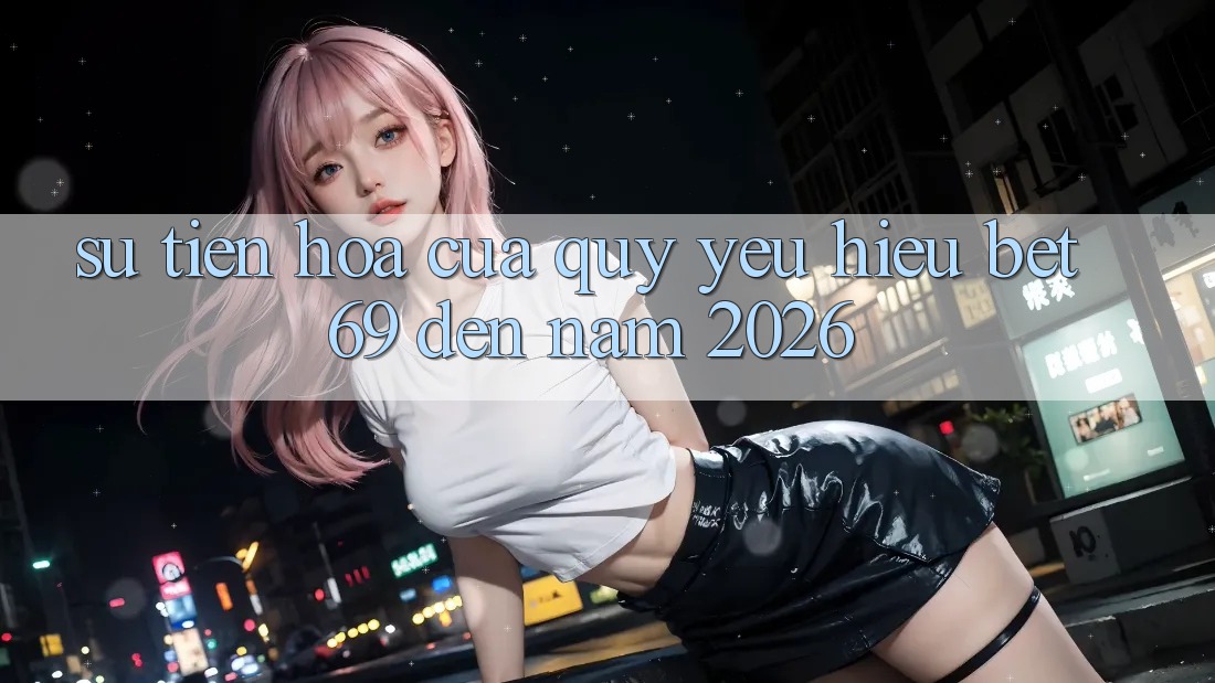 Sự Tiến Hóa Của Quý yêu Hiệu Bet69 Đến Năm 2026 Sự Tiến Hóa Của Quý yêu Hiệu Bet69 Đến Năm 2026