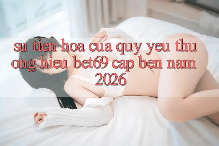 Sự Tiến Hóa Của Quý yêu thương Hiệu Bet69 Cập bến Năm 2026