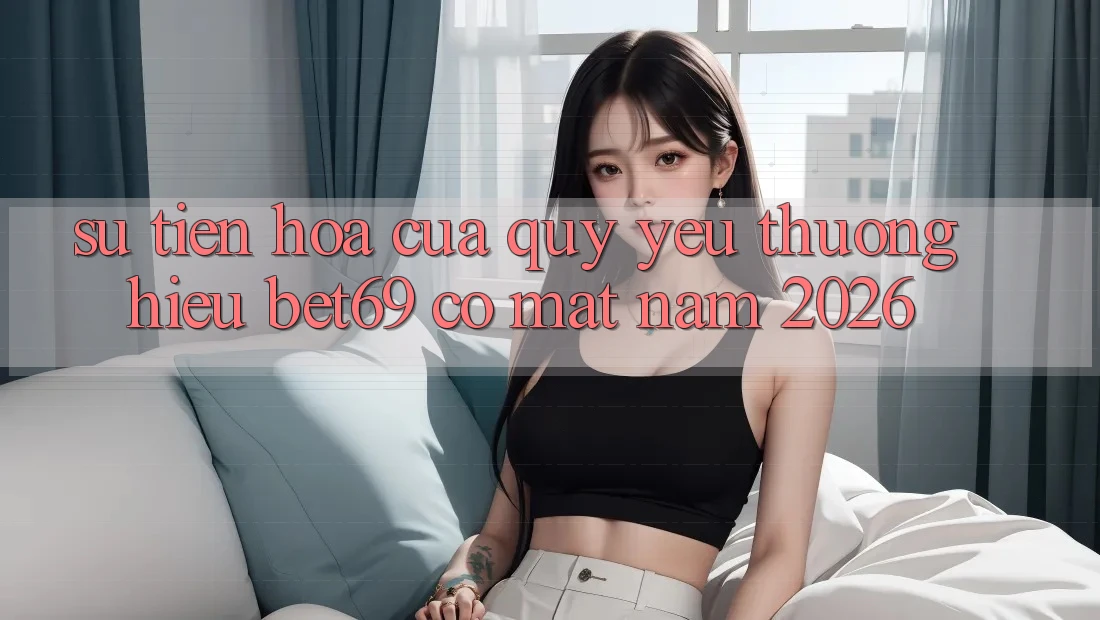 Sự Tiến Hóa Của Quý yêu thương Hiệu Bet69 Có mặt Năm 2026 Sự Tiến Hóa Của Quý yêu thương Hiệu Bet69 Có mặt Năm 2026