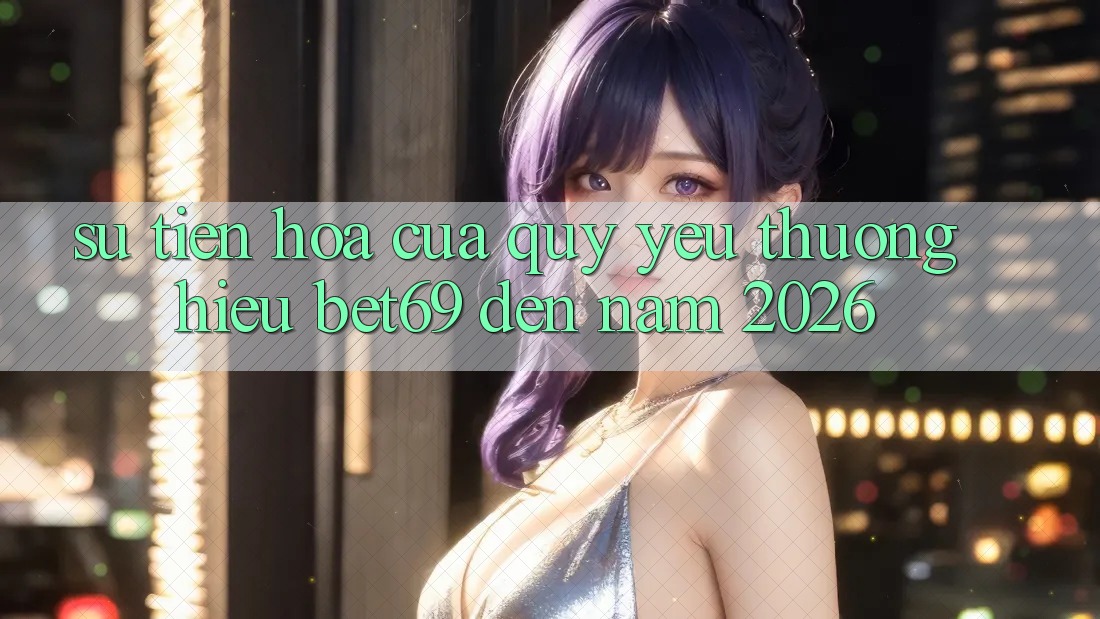 Sự Tiến Hóa Của Quý yêu thương Hiệu Bet69 Đến Năm 2026 Sự Tiến Hóa Của Quý yêu thương Hiệu Bet69 Đến Năm 2026