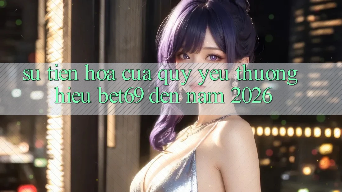 Sự Tiến Hóa Của Quý yêu thương Hiệu Bet69 Đến Năm 2026 Sự Tiến Hóa Của Quý yêu thương Hiệu Bet69 Đến Năm 2026