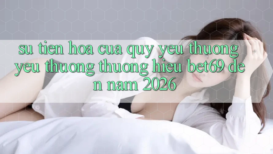 Sự Tiến Hóa Của Quý yêu thương yêu thương thương Hiệu Bet69 Đến Năm 2026 Sự Tiến Hóa Của Quý yêu thương yêu thương thương Hiệu Bet69 Đến Năm 2026